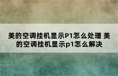 美的空调挂机显示P1怎么处理 美的空调挂机显示p1怎么解决